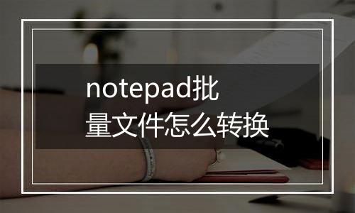 notepad批量文件怎么转换