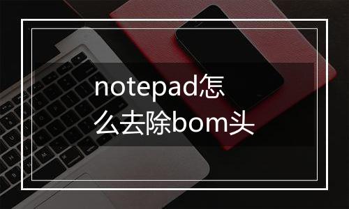 notepad怎么去除bom头