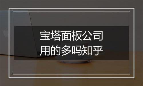 宝塔面板公司用的多吗知乎