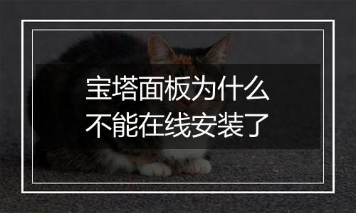 宝塔面板为什么不能在线安装了