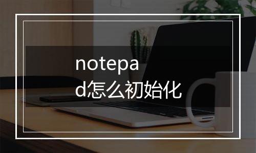 notepad怎么初始化
