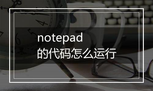 notepad的代码怎么运行