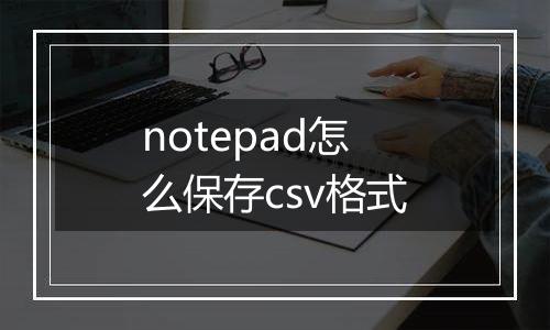 notepad怎么保存csv格式