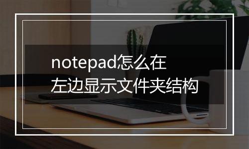notepad怎么在左边显示文件夹结构