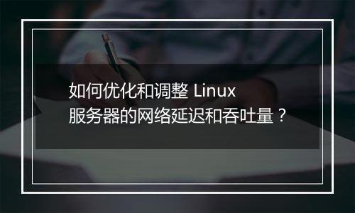 如何优化和调整 Linux 服务器的网络延迟和吞吐量?