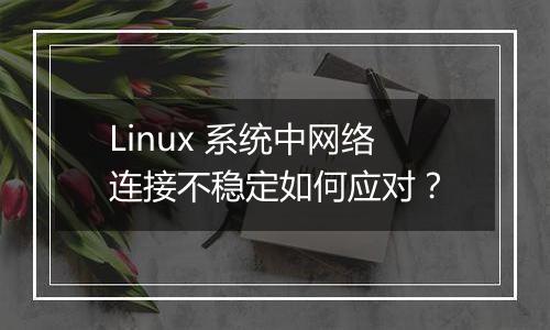 Linux 系统中网络连接不稳定如何应对?