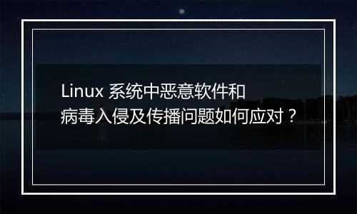 Linux 系统中恶意软件和病毒入侵及传播问题如何应对?