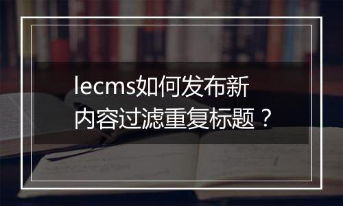 lecms如何发布新内容过滤重复标题？