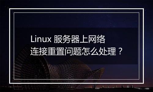 Linux 服务器上网络连接重置问题怎么处理?