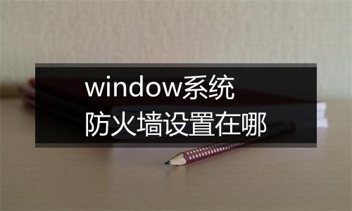 window系统防火墙设置在哪