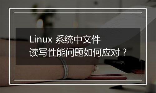 Linux 系统中文件读写性能问题如何应对?