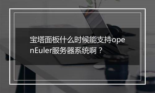 宝塔面板什么时候能支持openEuler服务器系统啊?