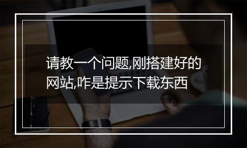 请教一个问题,刚搭建好的网站,咋是提示下载东西