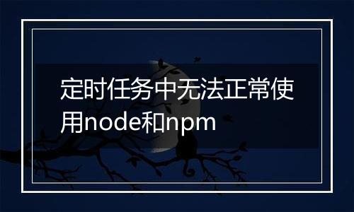 定时任务中无法正常使用node和npm