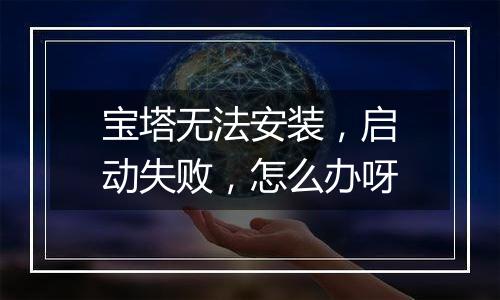 宝塔无法安装，启动失败，怎么办呀