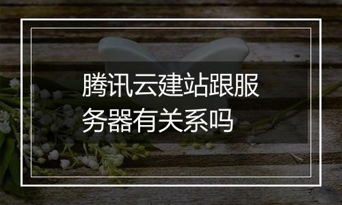 腾讯云建站跟服务器有关系吗