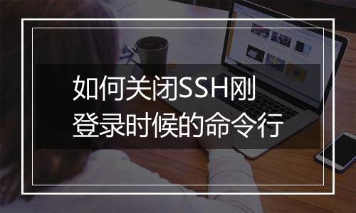 如何关闭SSH刚登录时候的命令行