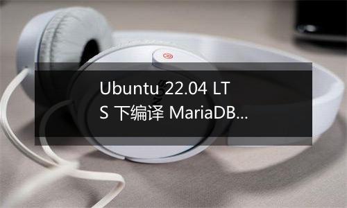 Ubuntu 22.04 LTS 下编译 MariaDB 10.6 后存在问题