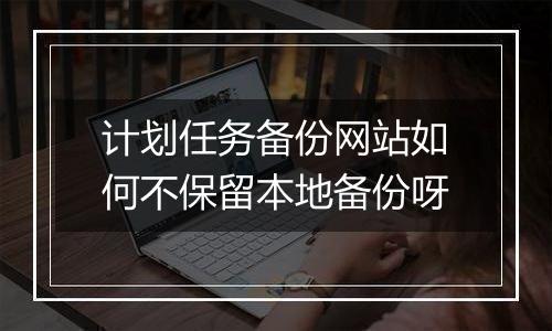计划任务备份网站如何不保留本地备份呀