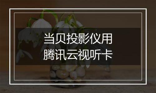 当贝投影仪用腾讯云视听卡