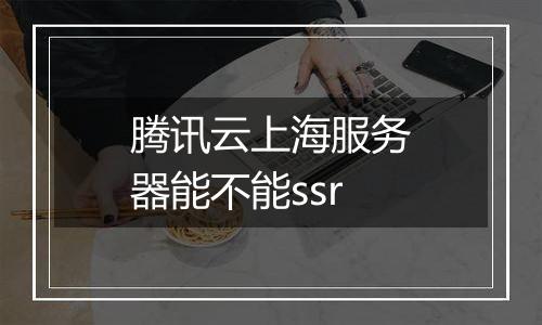 腾讯云上海服务器能不能ssr