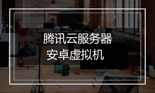 腾讯云服务器 安卓虚拟机