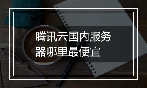 腾讯云国内服务器哪里最便宜
