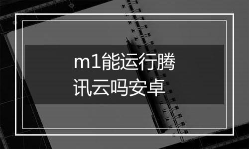 m1能运行腾讯云吗安卓