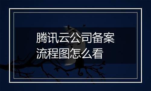 腾讯云公司备案流程图怎么看