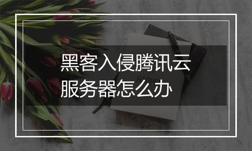 黑客入侵腾讯云服务器怎么办