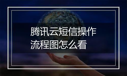 腾讯云短信操作流程图怎么看