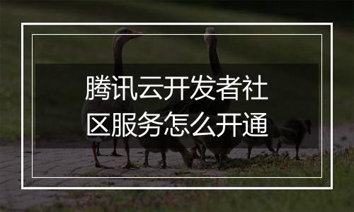 腾讯云开发者社区服务怎么开通