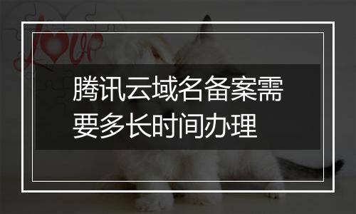 腾讯云域名备案需要多长时间办理