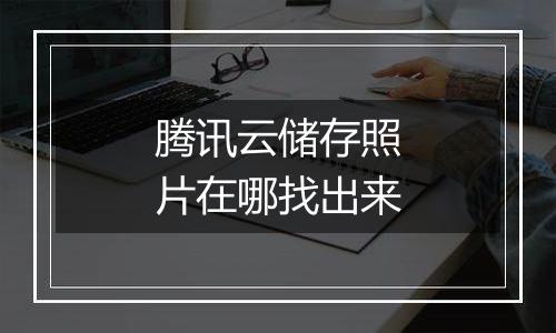 腾讯云储存照片在哪找出来