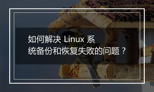 如何解决 Linux 系统备份和恢复失败的问题?