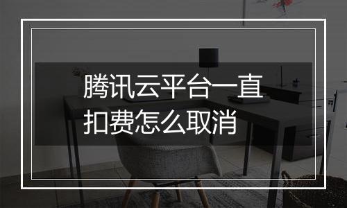 腾讯云平台一直扣费怎么取消