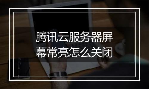 腾讯云服务器屏幕常亮怎么关闭