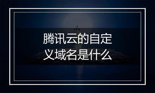 腾讯云的自定义域名是什么