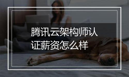 腾讯云架构师认证薪资怎么样