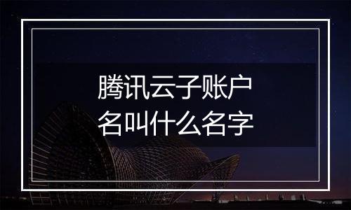 腾讯云子账户名叫什么名字