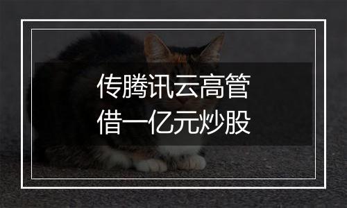 传腾讯云高管借一亿元炒股