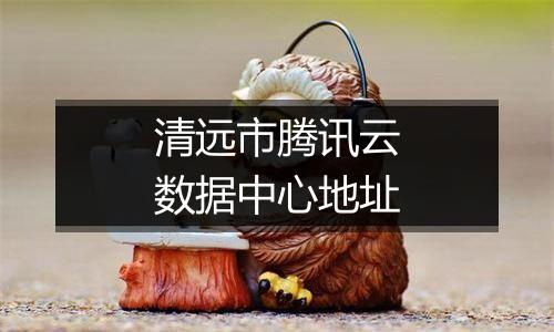 清远市腾讯云数据中心地址
