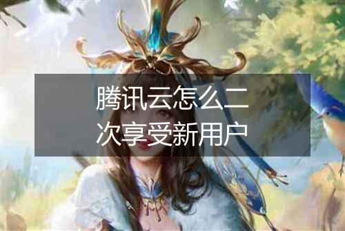 腾讯云怎么二次享受新用户