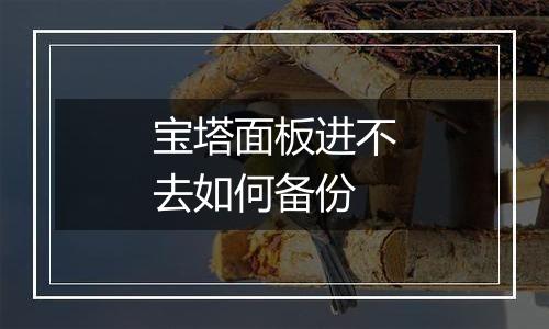 宝塔面板进不去如何备份