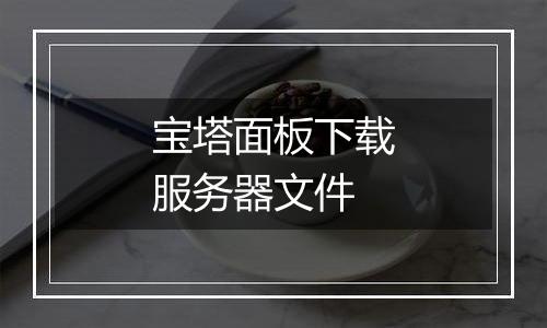 宝塔面板下载服务器文件