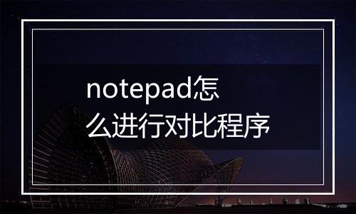 notepad怎么进行对比程序