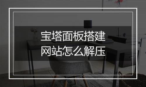 宝塔面板搭建网站怎么解压