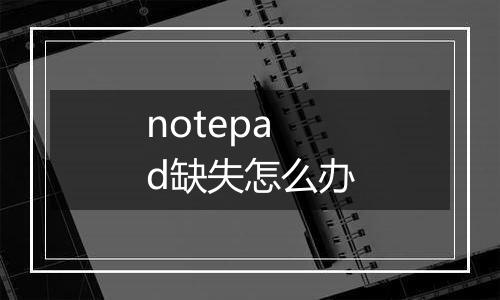 notepad缺失怎么办
