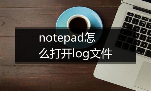 notepad怎么打开log文件