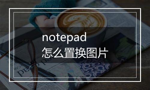 notepad怎么置换图片